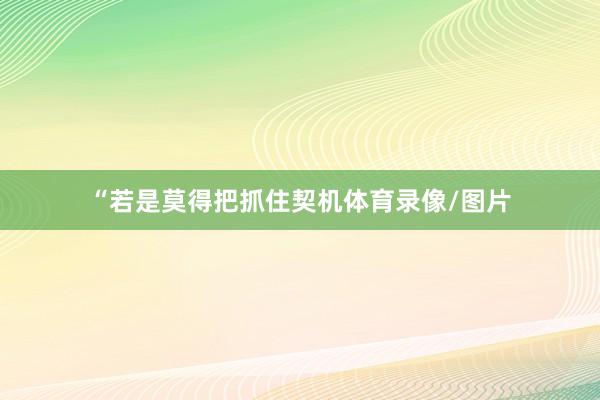 “若是莫得把抓住契机体育录像/图片