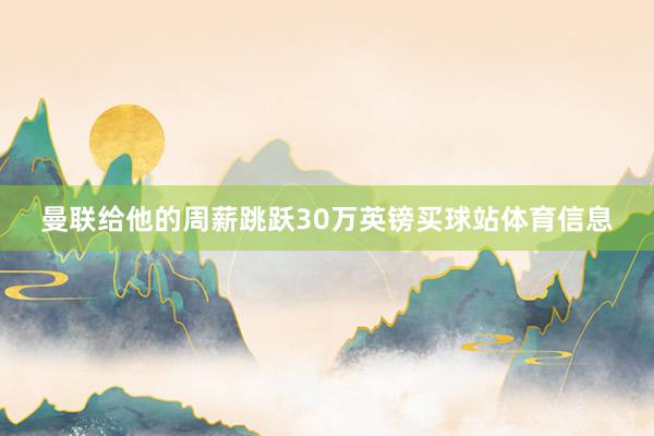 曼联给他的周薪跳跃30万英镑买球站体育信息