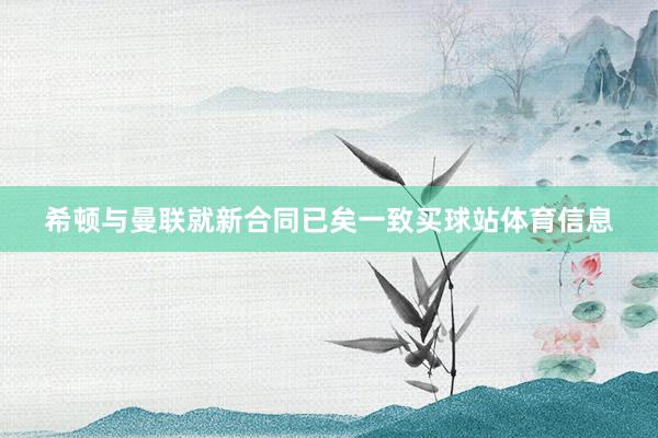 希顿与曼联就新合同已矣一致买球站体育信息