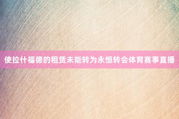 使拉什福德的租赁未能转为永恒转会体育赛事直播