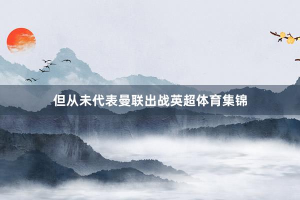 但从未代表曼联出战英超体育集锦