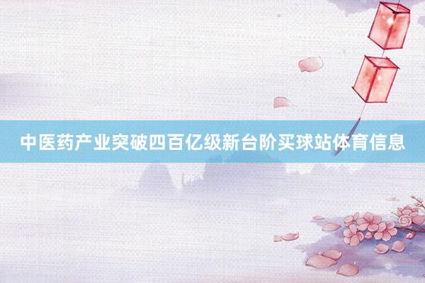 中医药产业突破四百亿级新台阶买球站体育信息