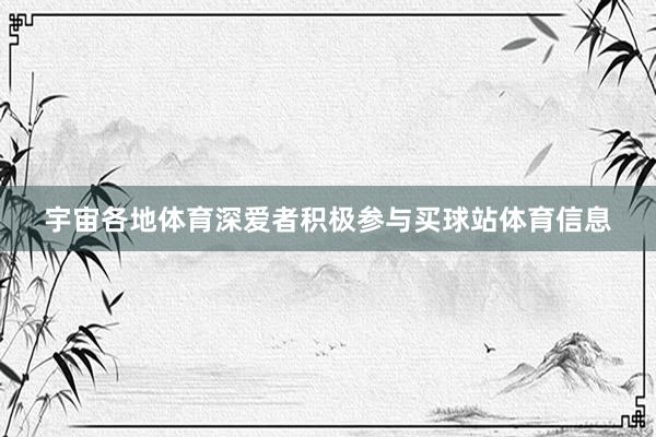 宇宙各地体育深爱者积极参与买球站体育信息