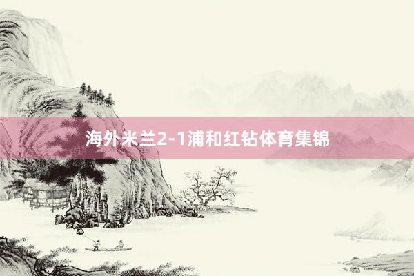 海外米兰2-1浦和红钻体育集锦