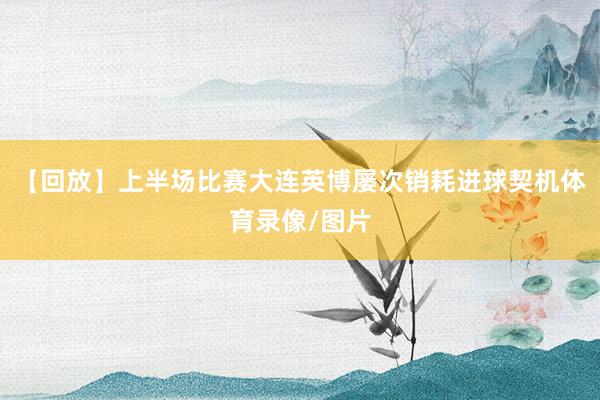 【回放】上半场比赛大连英博屡次销耗进球契机体育录像/图片