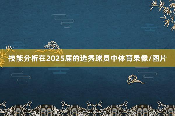 技能分析在2025届的选秀球员中体育录像/图片
