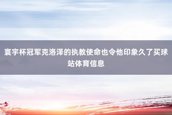 寰宇杯冠军克洛泽的执教使命也令他印象久了买球站体育信息