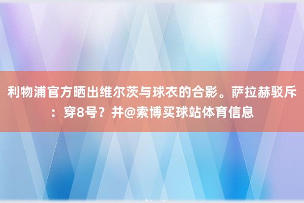 利物浦官方晒出维尔茨与球衣的合影。萨拉赫驳斥：穿8号？并@索博买球站体育信息
