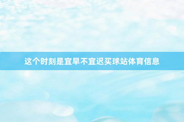 这个时刻是宜早不宜迟买球站体育信息