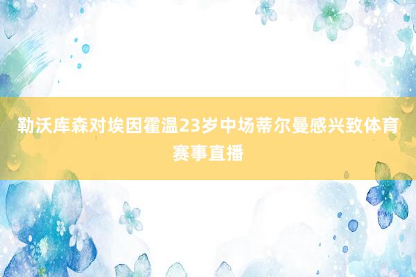 勒沃库森对埃因霍温23岁中场蒂尔曼感兴致体育赛事直播