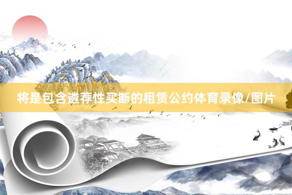将是包含遴荐性买断的租赁公约体育录像/图片