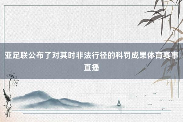 亚足联公布了对其时非法行径的科罚成果体育赛事直播