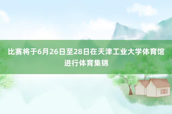 比赛将于6月26日至28日在天津工业大学体育馆进行体育集锦