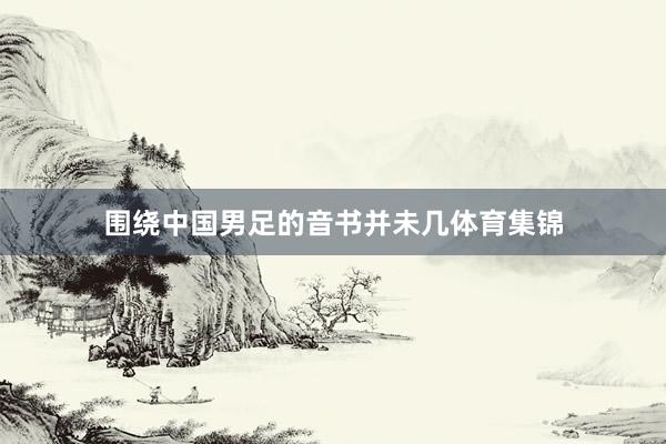 围绕中国男足的音书并未几体育集锦