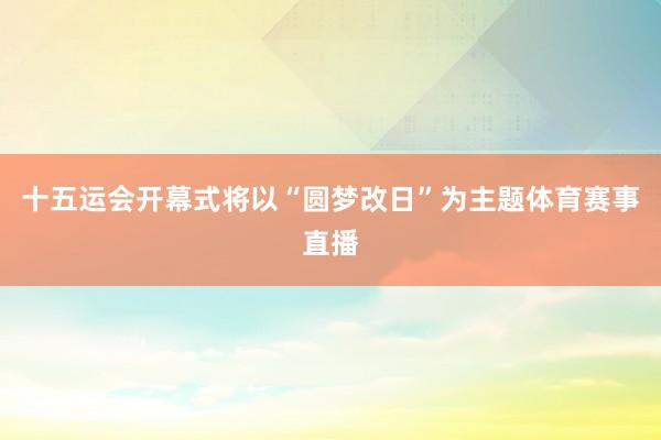 十五运会开幕式将以“圆梦改日”为主题体育赛事直播