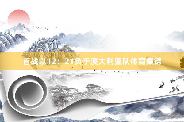 首战以12：21负于澳大利亚队体育集锦