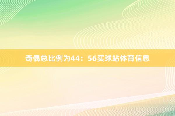 奇偶总比例为44：56买球站体育信息