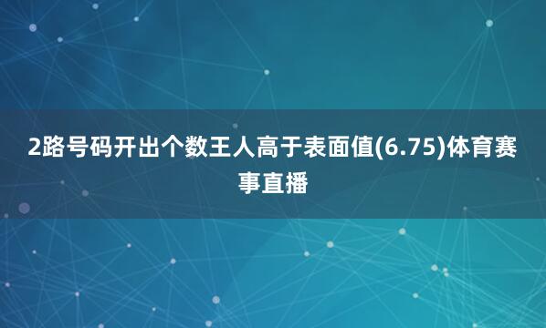 2路号码开出个数王人高于表面值(6.75)体育赛事直播