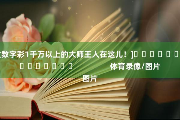 中过数字彩1千万以上的大师王人在这儿！]															                体育录像/图片