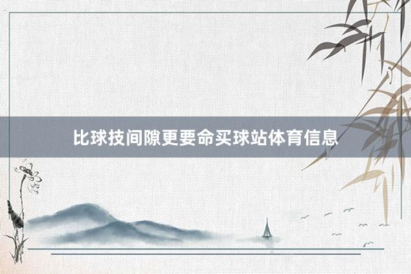 比球技间隙更要命买球站体育信息