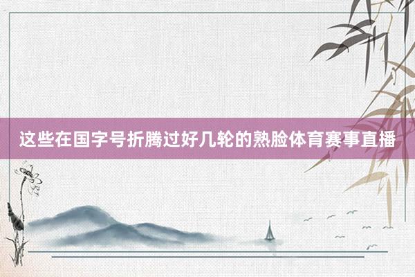 这些在国字号折腾过好几轮的熟脸体育赛事直播