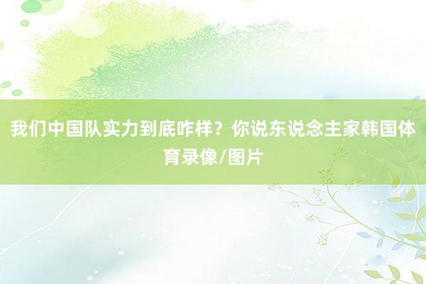 我们中国队实力到底咋样？你说东说念主家韩国体育录像/图片