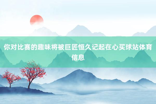 你对比赛的趣味将被巨匠恒久记起在心买球站体育信息