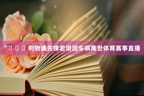 ”			利物浦先锋若塔因车祸离世体育赛事直播
