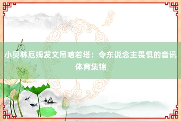 小贝林厄姆发文吊唁若塔：令东说念主畏惧的音讯体育集锦