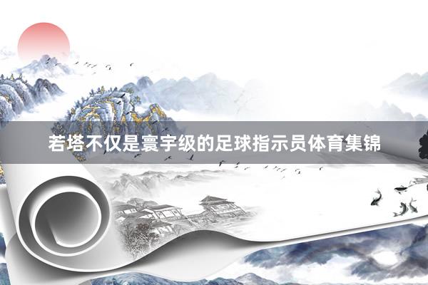 若塔不仅是寰宇级的足球指示员体育集锦