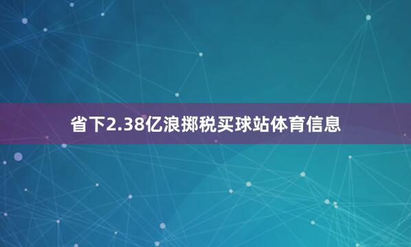 省下2.38亿浪掷税买球站体育信息
