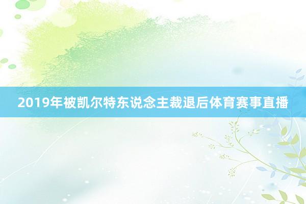 2019年被凯尔特东说念主裁退后体育赛事直播