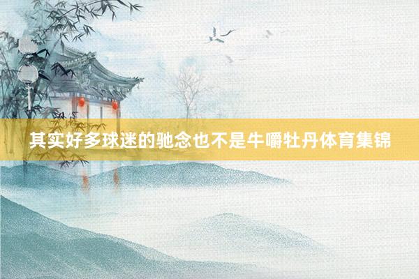 其实好多球迷的驰念也不是牛嚼牡丹体育集锦