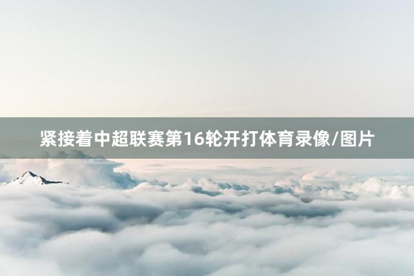 紧接着中超联赛第16轮开打体育录像/图片