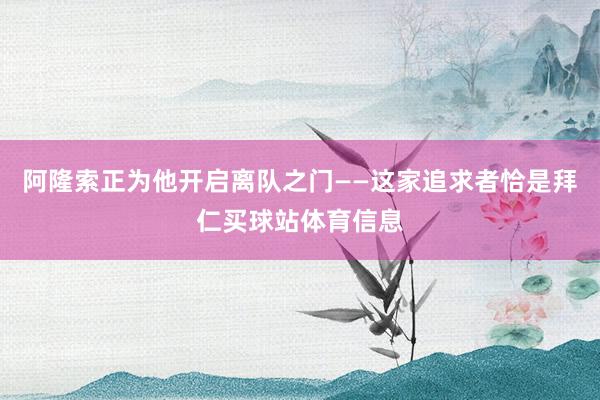 阿隆索正为他开启离队之门——这家追求者恰是拜仁买球站体育信息