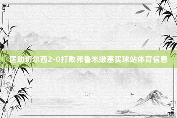 匡助切尔西2-0打败弗鲁米嫩塞买球站体育信息