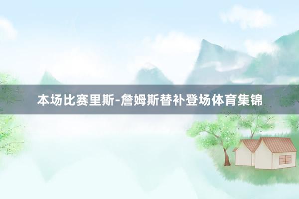 本场比赛里斯-詹姆斯替补登场体育集锦