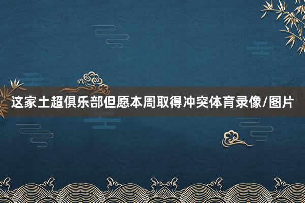 这家土超俱乐部但愿本周取得冲突体育录像/图片