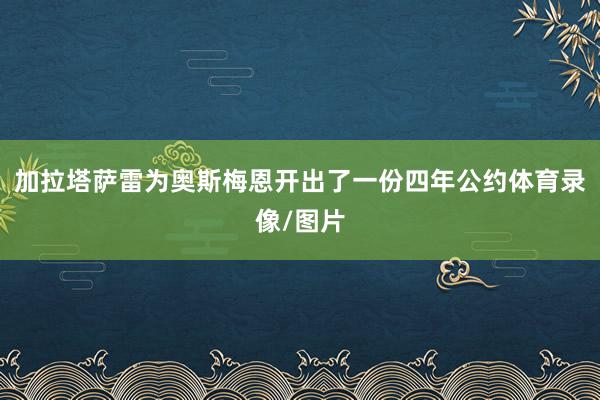 加拉塔萨雷为奥斯梅恩开出了一份四年公约体育录像/图片