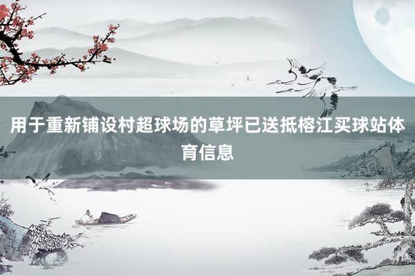 用于重新铺设村超球场的草坪已送抵榕江买球站体育信息