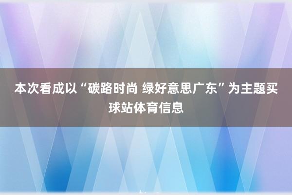 本次看成以“碳路时尚 绿好意思广东”为主题买球站体育信息