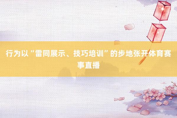 行为以“雷同展示、技巧培训”的步地张开体育赛事直播