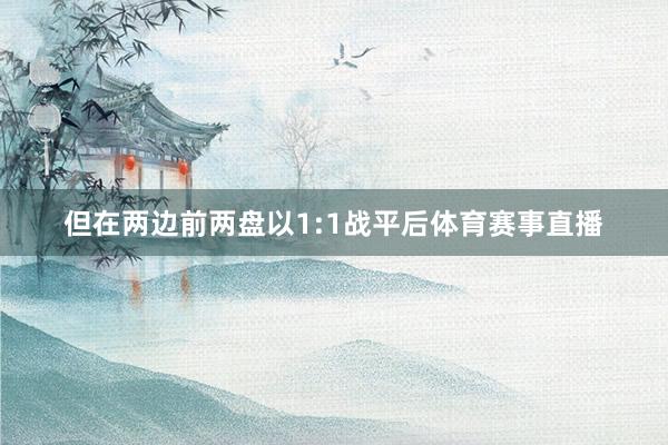 但在两边前两盘以1:1战平后体育赛事直播