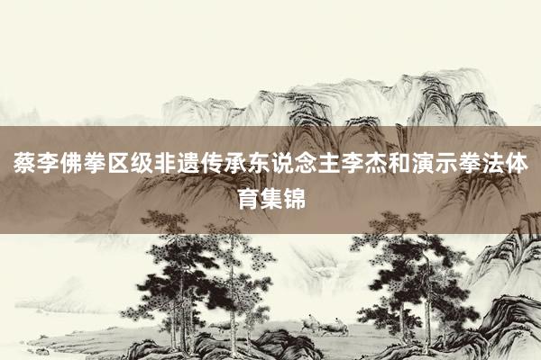 蔡李佛拳区级非遗传承东说念主李杰和演示拳法体育集锦