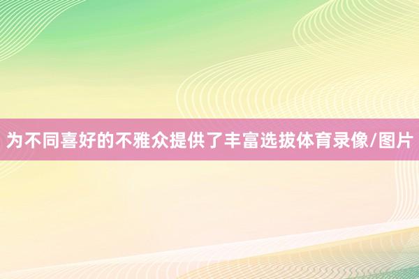 为不同喜好的不雅众提供了丰富选拔体育录像/图片