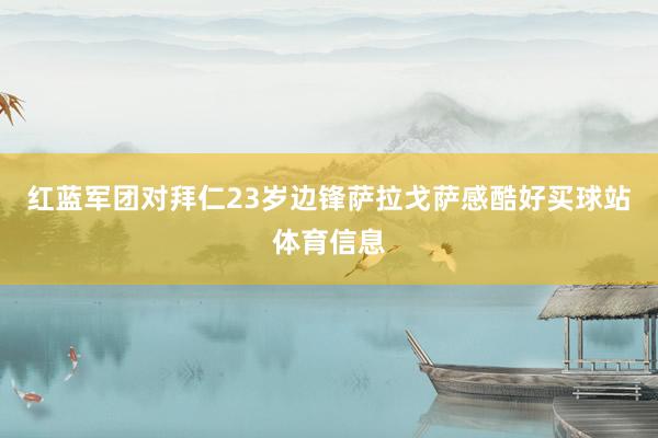 红蓝军团对拜仁23岁边锋萨拉戈萨感酷好买球站体育信息
