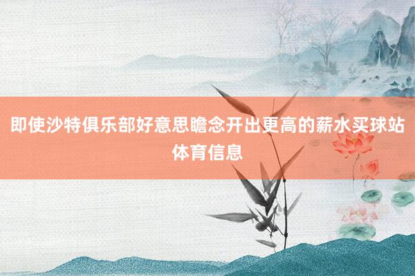 即使沙特俱乐部好意思瞻念开出更高的薪水买球站体育信息