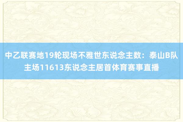 中乙联赛地19轮现场不雅世东说念主数：泰山B队主场11613东说念主居首体育赛事直播