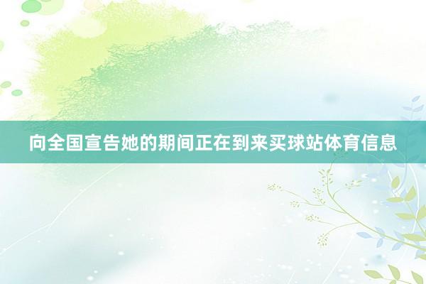 向全国宣告她的期间正在到来买球站体育信息