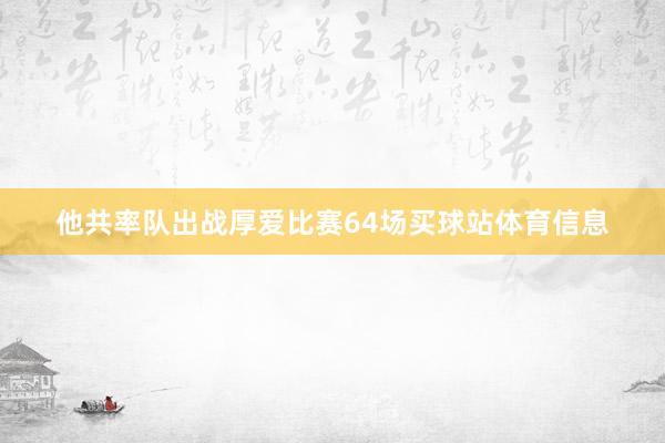 他共率队出战厚爱比赛64场买球站体育信息